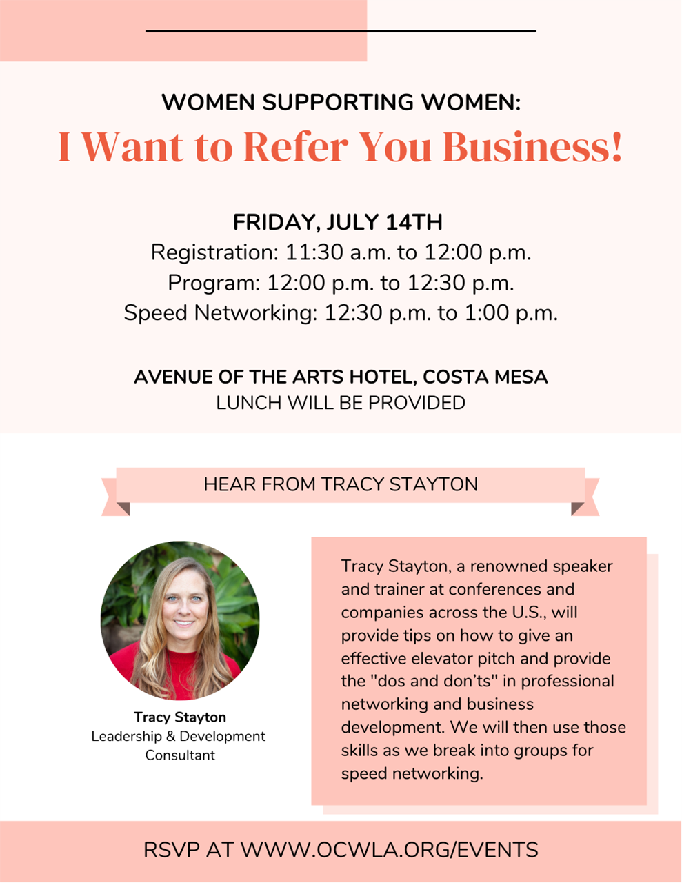I Want to Refer You Business WOmen SUpporting WOmen Friday July 14th Hear from Tracy Stayton Tracy Stayton Leadership Development Consultant Tracy Stayton a renowned speaker and trainer at conferences and companies across the US will provide tips on how to give an effective elevator pitch and provide the dos and don ts in professional networking and business development We will then use those skills as we break into groups for speed networking Avenue of the Arts Hotel Costa Mesa Lunch will be provided